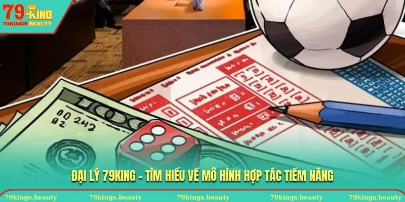 ĐẠI LÝ 79KING - Tìm hiểu về mô hình hợp tác tiềm năng